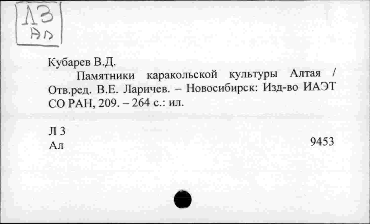 ﻿

Кубарев В.Д.
Памятники каракольской культуры Алтая / Отв.ред. В.Е. Ларичев. - Новосибирск: Изд-во ИАЭТ СО РАН, 209. - 264 с.: ил.
Л 3 Ал
9453